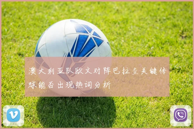 澳大利亚队欧文对阵巴拉圭关键传球能否出现热词分析