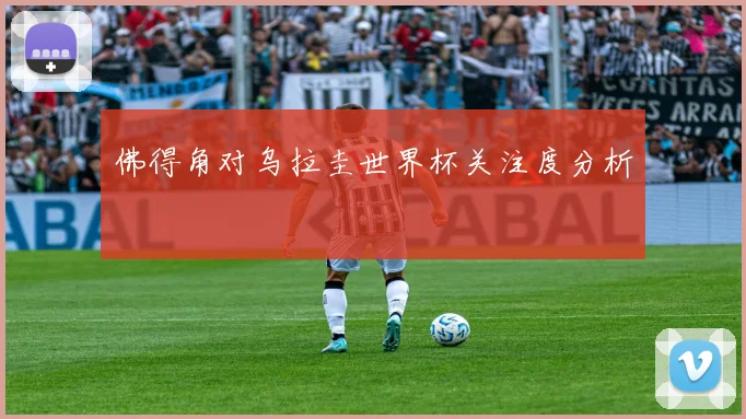 佛得角对乌拉圭世界杯关注度分析