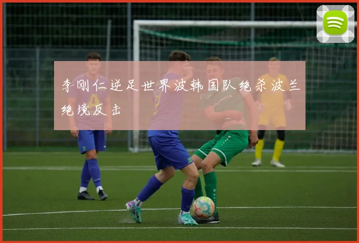 李刚仁逆足世界波韩国队绝杀波兰绝境反击