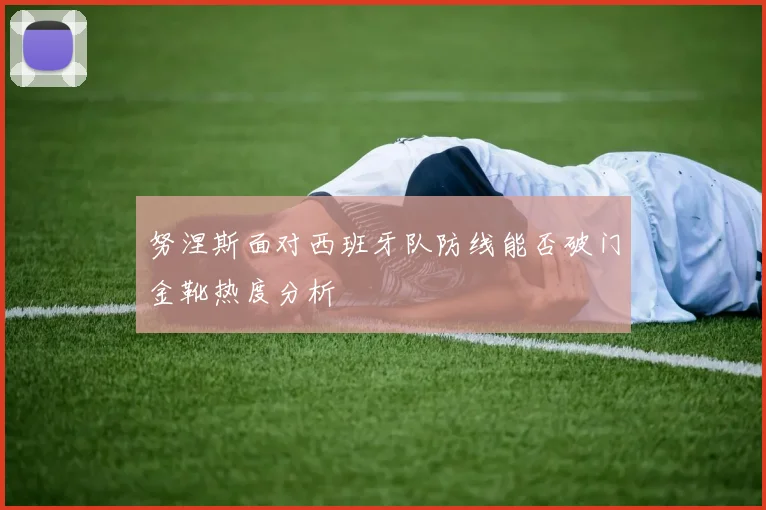 努涅斯面对西班牙队防线能否破门金靴热度分析