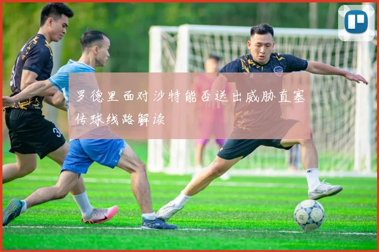 罗德里面对沙特能否送出威胁直塞传球线路解读