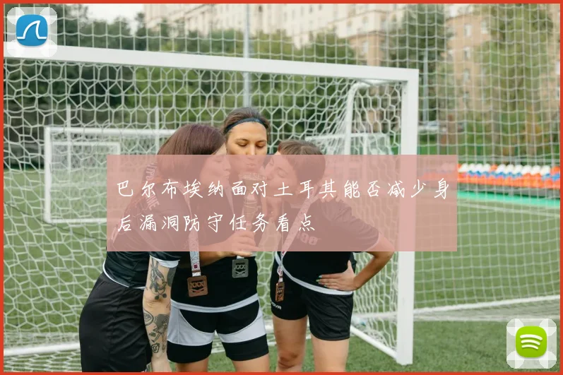 巴尔布埃纳面对土耳其能否减少身后漏洞防守任务看点