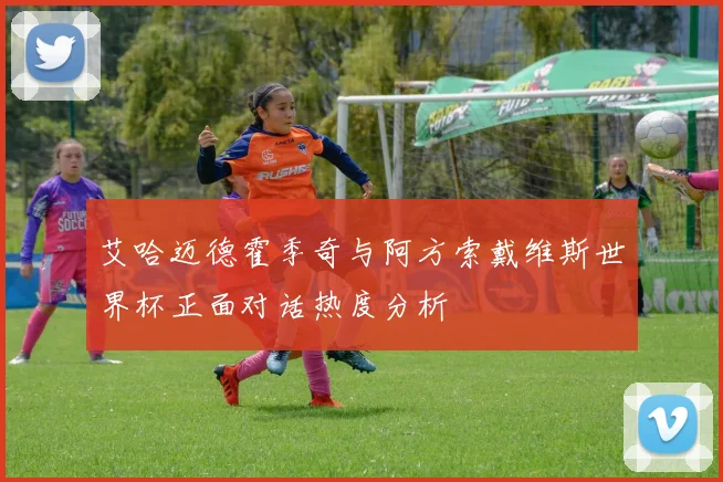 艾哈迈德霍季奇与阿方索戴维斯世界杯正面对话热度分析