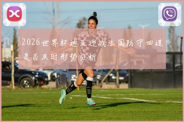 2026世界杯迪亚迎战法国防守回追是否及时形势分析