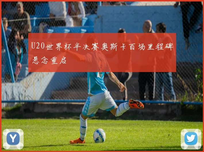 U20世界杯半决赛奥斯卡百场里程碑悬念重启