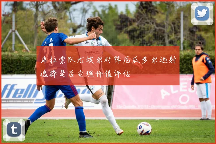 库拉索队尤埃尔对阵厄瓜多尔远射选择是否合理价值评估