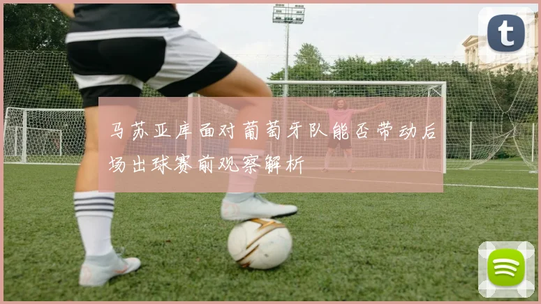 马苏亚库面对葡萄牙队能否带动后场出球赛前观察解析