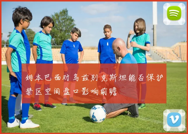 姆本巴面对乌兹别克斯坦能否保护禁区空间盘口影响前瞻