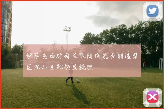 伊萨克面对荷兰队防线能否制造禁区混乱金靴热度梳理