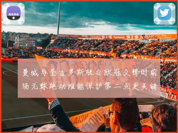 曼城与圣吉罗斯联合欧冠交锋时前场无球跑动谁能保护第二点更关键