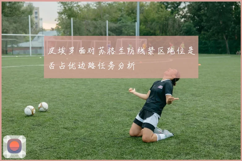 皮埃罗面对苏格兰防线禁区跑位是否占优边路任务分析