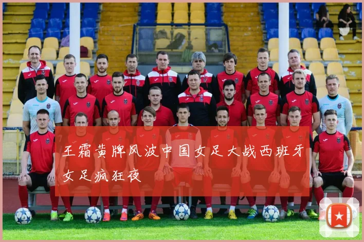 王霜黄牌风波中国女足大战西班牙女足疯狂夜