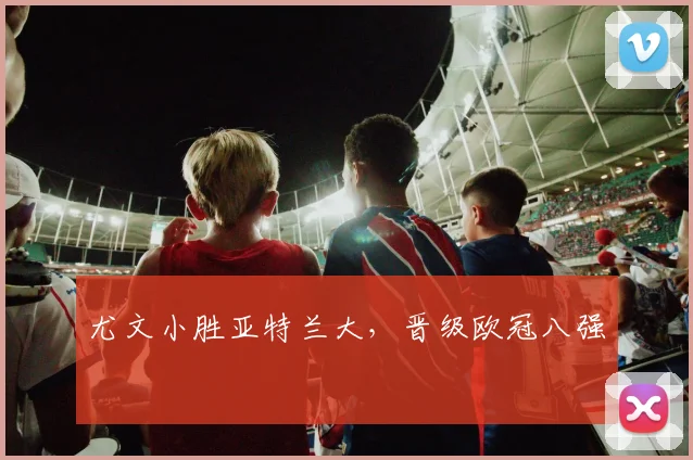 尤文小胜亚特兰大，晋级欧冠八强