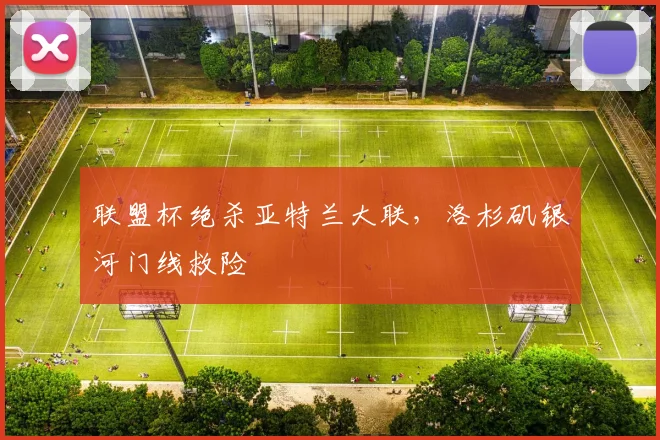 联盟杯绝杀亚特兰大联，洛杉矶银河门线救险