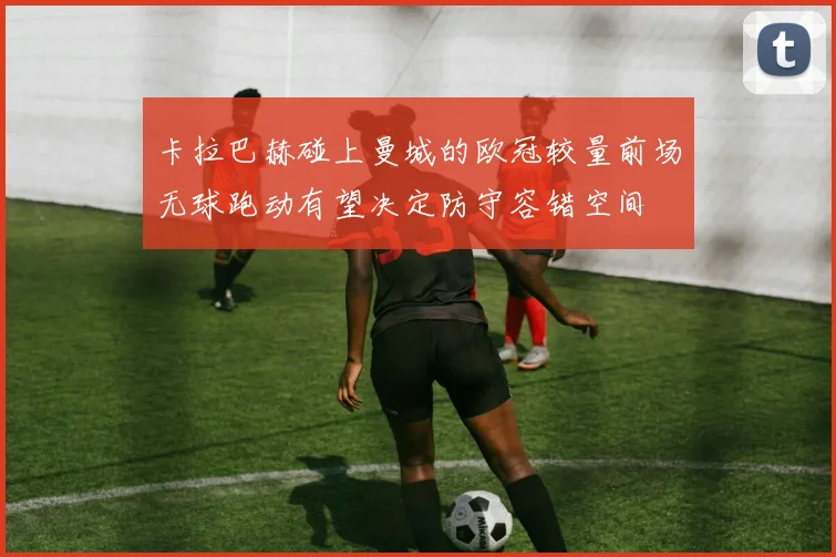 卡拉巴赫碰上曼城的欧冠较量前场无球跑动有望决定防守容错空间