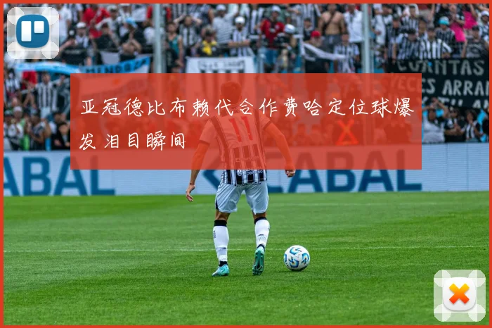 亚冠德比布赖代合作费哈定位球爆发泪目瞬间
