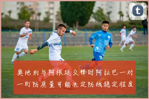 奥地利与阿根廷交锋时阿拉巴一对一盯防质量可能决定防线稳定程度