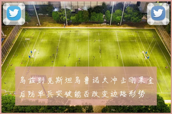 乌兹别克斯坦乌鲁诺夫冲击刚果金后防单兵突破能否改变边路形势