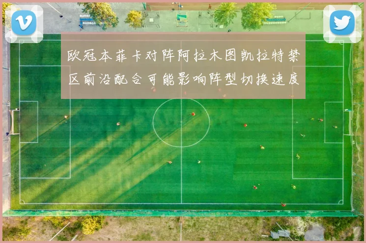 欧冠本菲卡对阵阿拉木图凯拉特禁区前沿配合可能影响阵型切换速度