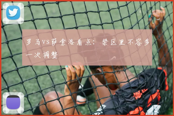 罗马vs萨索洛看点:禁区里不容多一次调整