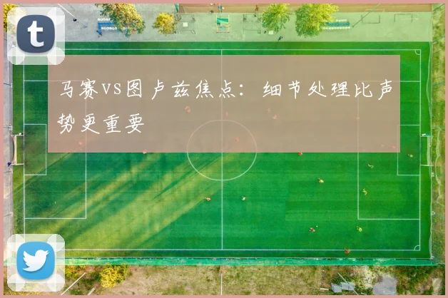 马赛vs图卢兹焦点：细节处理比声势更重要