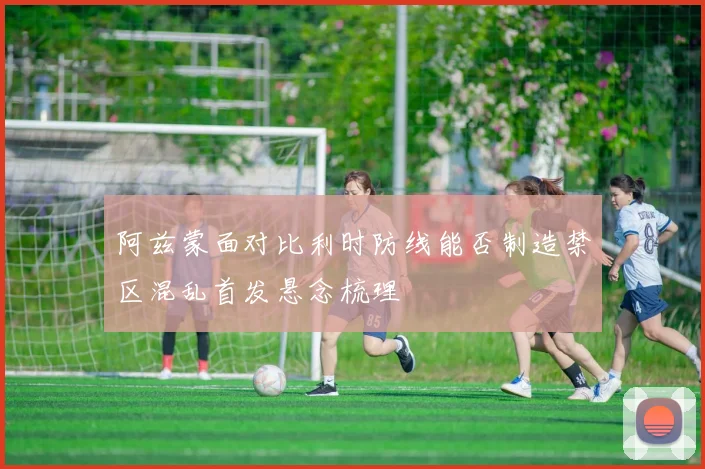 阿兹蒙面对比利时防线能否制造禁区混乱首发悬念梳理