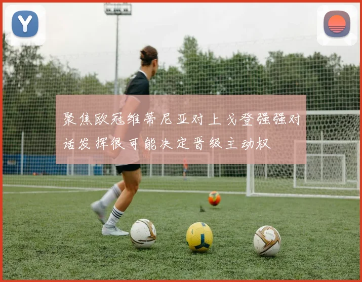 聚焦欧冠维蒂尼亚对上戈登强强对话发挥很可能决定晋级主动权