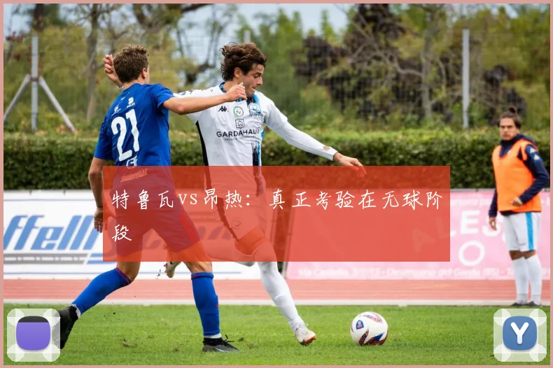特鲁瓦vs昂热：真正考验在无球阶段