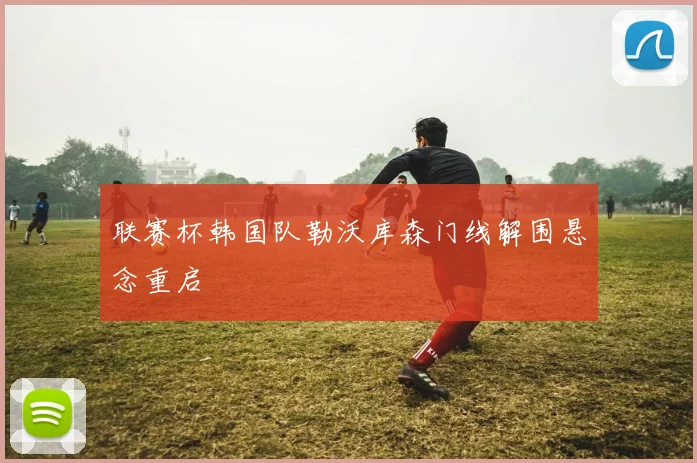 联赛杯韩国队勒沃库森门线解围悬念重启