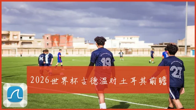 2026世界杯古德温对土耳其前瞻