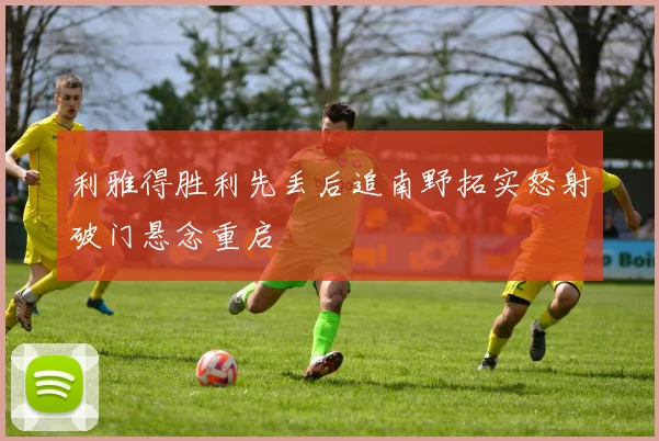 利雅得胜利先丢后追南野拓实怒射破门悬念重启
