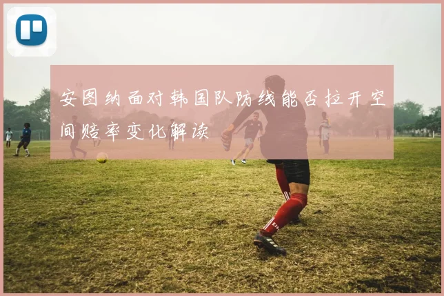 安图纳面对韩国队防线能否拉开空间赔率变化解读