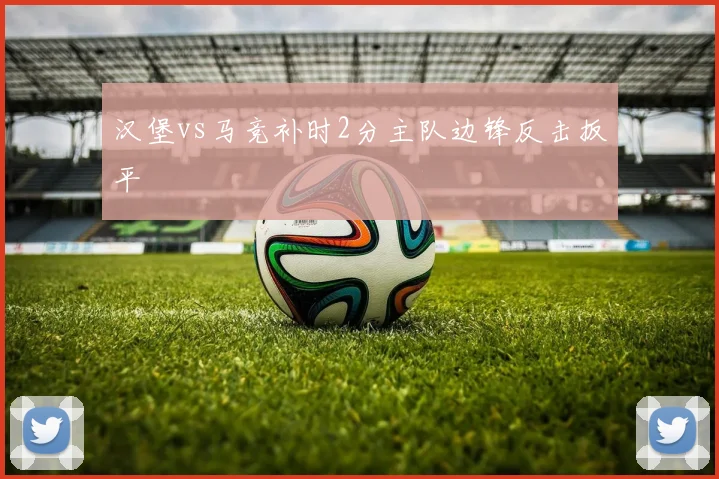 汉堡vs马竞补时2分主队边锋反击扳平