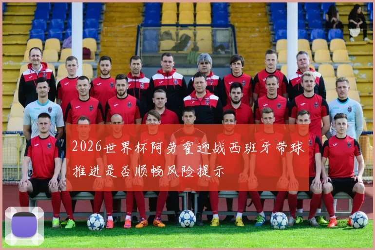 2026世界杯阿劳霍迎战西班牙带球推进是否顺畅风险提示