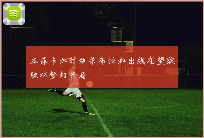 本菲卡加时绝杀布拉加出线在望欧联杯梦幻开局