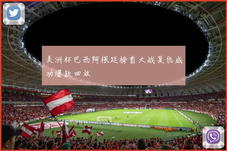 美洲杯巴西阿根廷榜首大战复仇成功爆款回放
